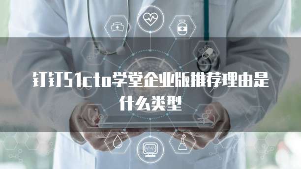钉钉51cto学堂企业版推荐理由是什么类型