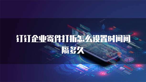 钉钉企业寄件打折怎么设置时间间隔多久