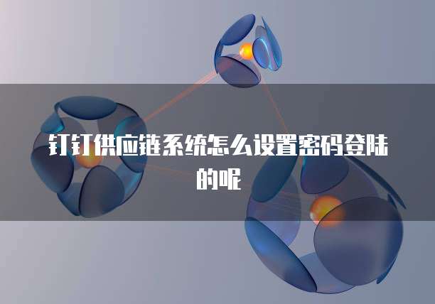 钉钉供应链系统怎么设置密码登陆的呢