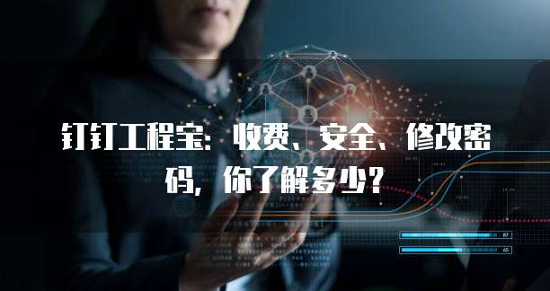 钉钉工程宝:收费、安全、修改密码,你了解多少?
