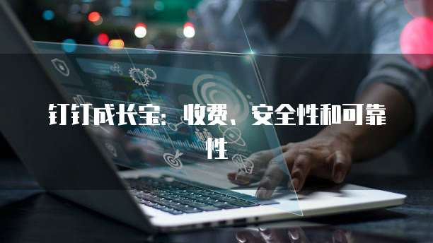 钉钉成长宝:收费、安全性和可靠性