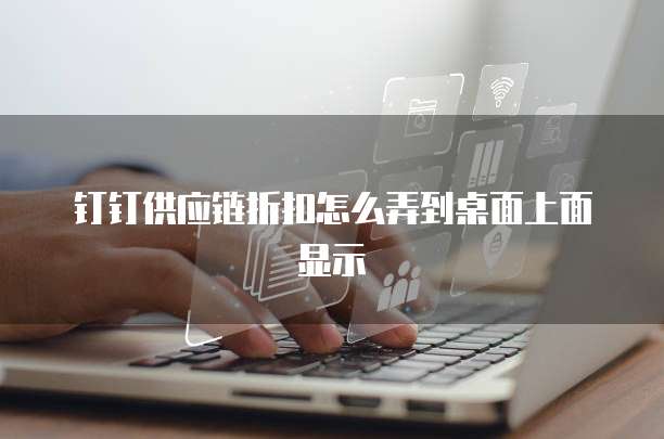 钉钉供应链折扣怎么弄到桌面上面显示