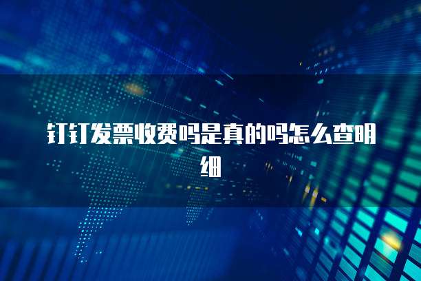 钉钉发票收费吗是真的吗怎么查明细