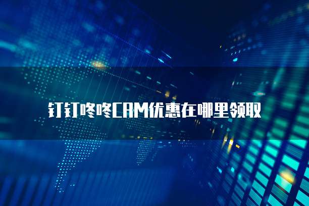 钉钉咚咚CRM优惠在哪里领取