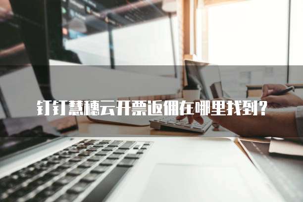 钉钉慧穗云开票返佣在哪里找到?