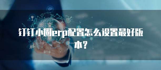 钉钉小圈erp配置怎么设置最好版本?