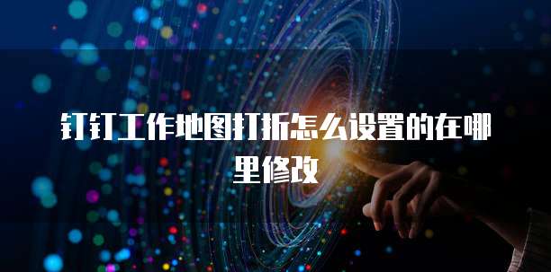 钉钉工作地图打折怎么设置的在哪里修改