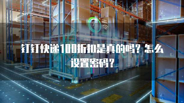 钉钉快递100折扣是真的吗?怎么设置密码?