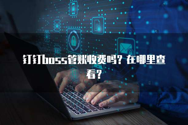钉钉Boss管账收费吗?在哪里查看?