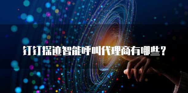 钉钉探迹智能呼叫代理商有哪些?