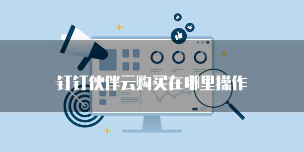 钉钉伙伴云购买在哪里操作
