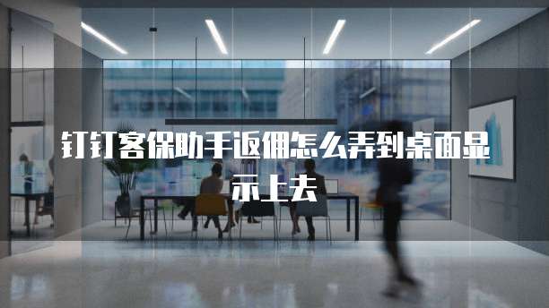 钉钉客保助手返佣怎么弄到桌面显示上去