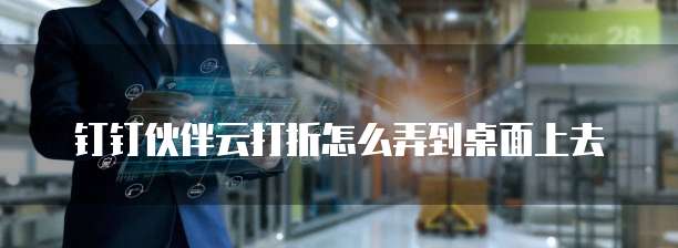 钉钉伙伴云打折怎么弄到桌面上去