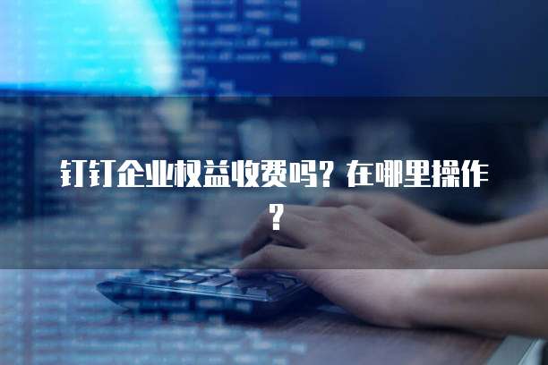 钉钉企业权益收费吗?在哪里操作?