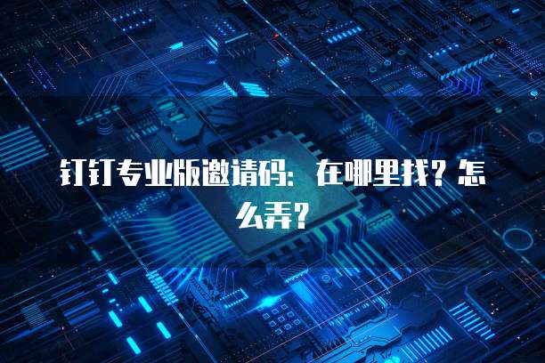 钉钉专业版邀请码：在哪里找？怎么弄？