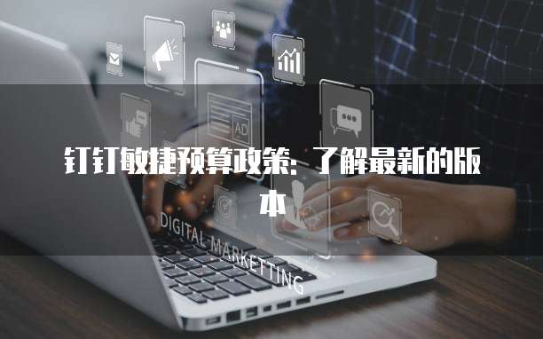 钉钉敏捷预算政策: 了解最新的版本