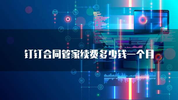 钉钉合同管家续费多少钱一个月