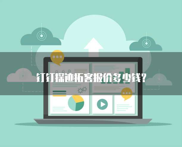 钉钉探迹拓客报价多少钱?
