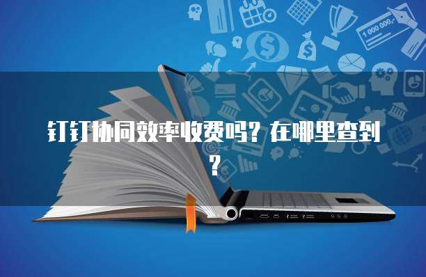 钉钉协同效率收费吗?在哪里查到?