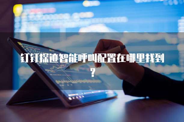 钉钉探迹智能呼叫配置在哪里找到?