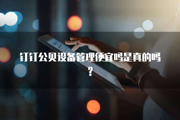 钉钉公贝设备管理便宜吗是真的吗?