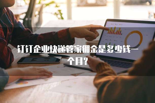 钉钉企业快递管家佣金是多少钱一个月?
