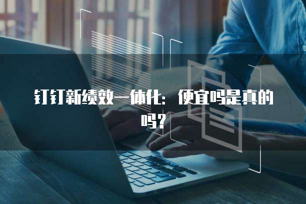 钉钉新绩效一体化:便宜吗是真的吗?