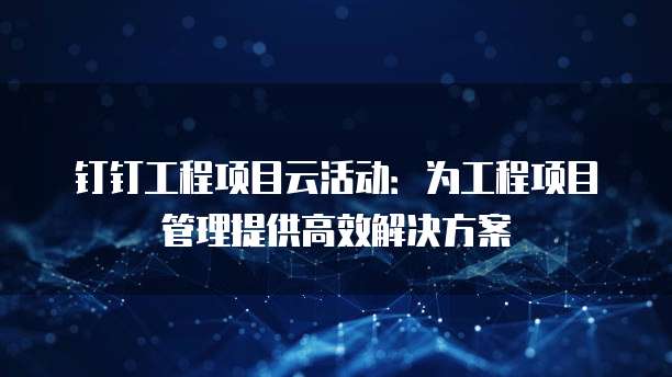 钉钉工程项目云活动:为工程项目管理提供高效解决方案