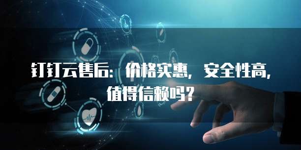 钉钉云售后:价格实惠,安全性高,值得信赖吗?