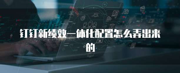 钉钉新绩效一体化配置怎么弄出来的