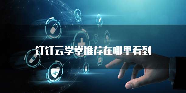 钉钉云学堂推荐在哪里看到