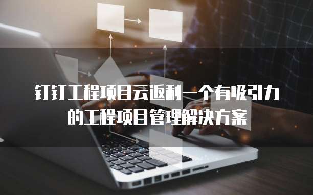 钉钉工程项目云返利一个有吸引力的工程项目管理解决方案
