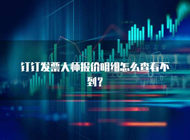 钉钉发票大师报价明细怎么查看不到?