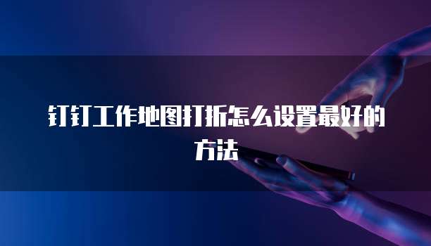 钉钉工作地图打折怎么设置最好的方法