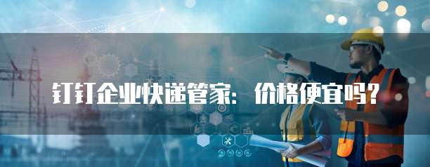 钉钉企业快递管家:价格便宜吗?