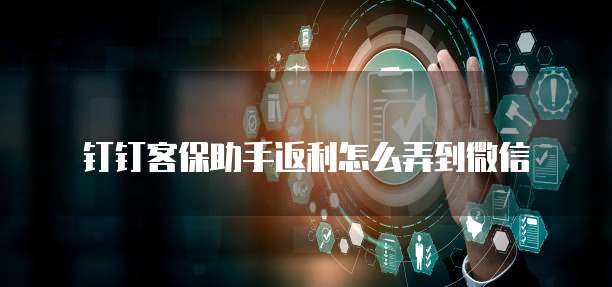 钉钉客保助手返利怎么弄到微信
