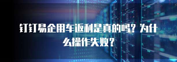 钉钉易企用车返利是真的吗?为什么操作失败?