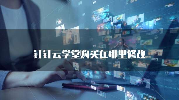钉钉云学堂购买在哪里修改