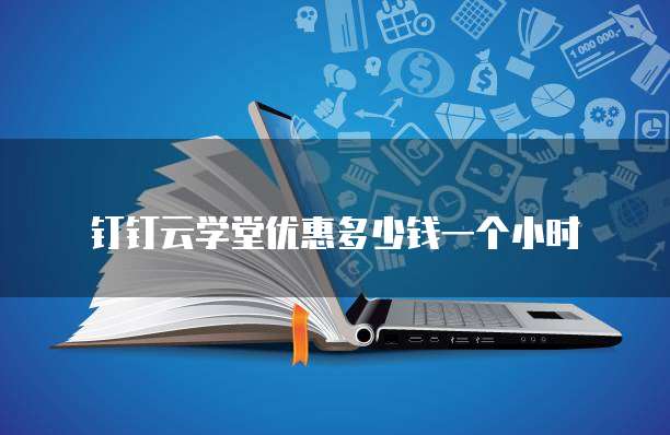 钉钉云学堂优惠多少钱一个小时