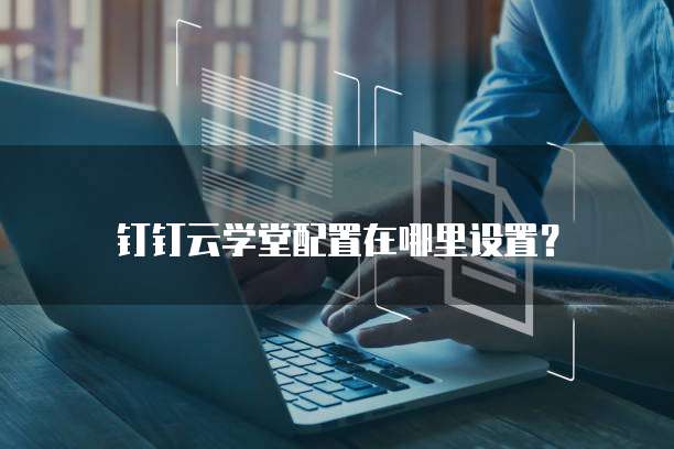 钉钉云学堂配置在哪里设置?