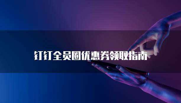 钉钉全员圈优惠券领取指南