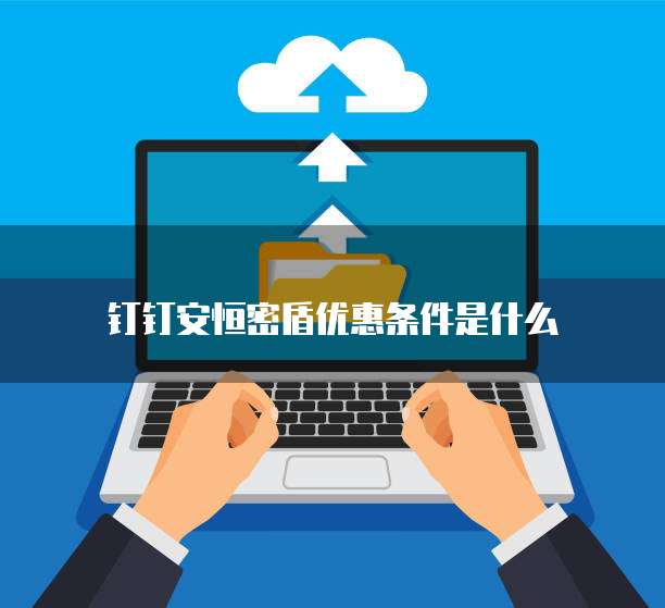 钉钉安恒密盾优惠条件是什么