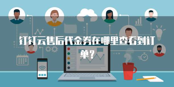 钉钉云售后代金券在哪里查看到订单?