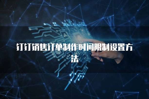 钉钉销售订单制作时间限制设置方法