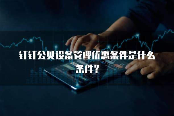 钉钉公贝设备管理优惠条件是什么条件?
