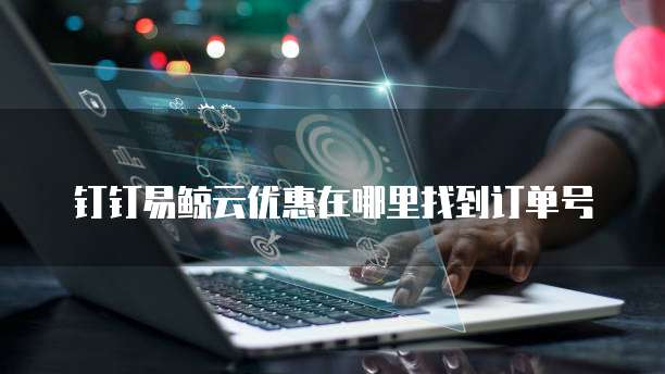 钉钉易鲸云优惠在哪里找到订单号