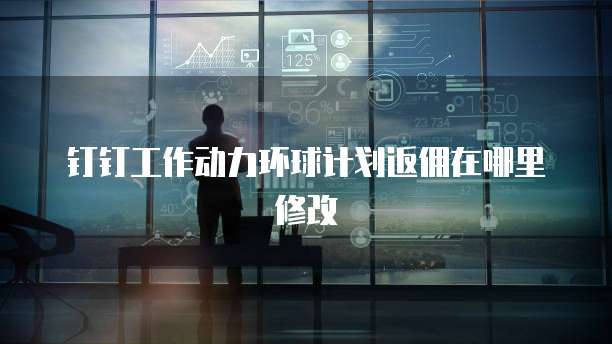 钉钉工作动力环球计划返佣在哪里修改