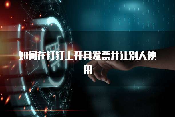 如何在钉钉上开具发票并让别人使用
