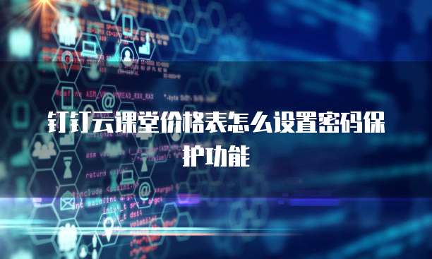 钉钉云课堂价格表怎么设置密码保护功能