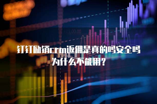 钉钉励销crm返佣是真的吗安全吗为什么不能用?